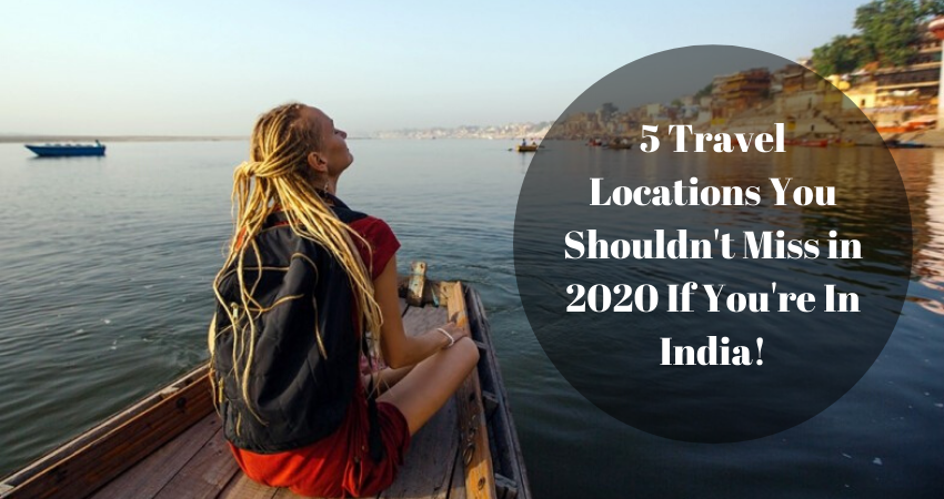 5 Travel Locations You Shouldn’t Miss in 2020 If You’re In India!